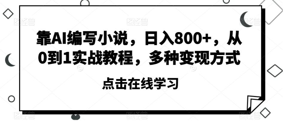 靠AI编写小说，日入800+，从0到1实战教程，多种变现方式【揭秘】-网创