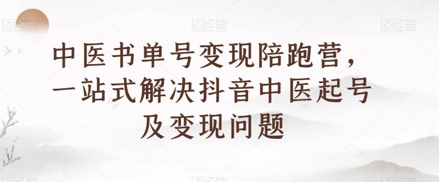 中医书单号变现陪跑营，一站式解决抖音中医起号及变现问题-网创