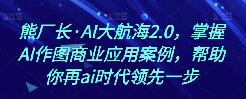 熊厂长·AI大航海2.0，掌握AI作图商业应用案例，帮助你再ai时代领先一步-网创