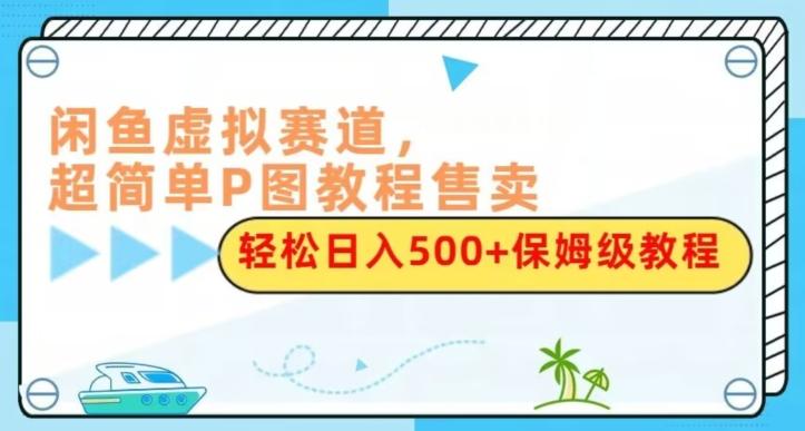 闲鱼虚拟赛道,超简单P图教程售卖,轻松日入500+保姆级教程