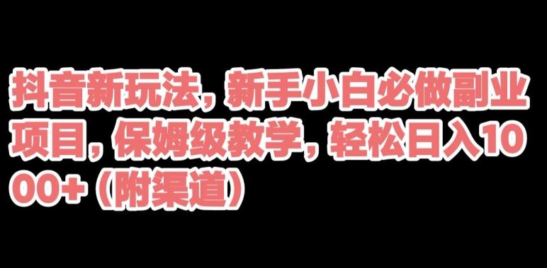 抖音新玩法，新手小白必做副业项目，保姆级教学，轻松日入1000+（附渠道）-网创