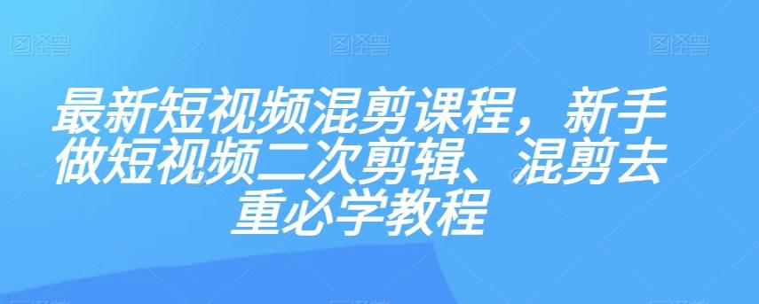 最新短视频混剪课程，新手做短视频二次剪辑、混剪去重必学教程-网创