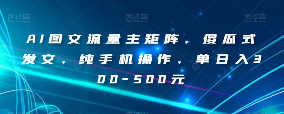 AI图文流量主矩阵，傻瓜式发文，纯手机操作，单日入300-500元【揭秘】-网创