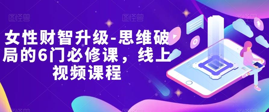女性财智升级-思维破局的6门必修课，线上视频课程-网创