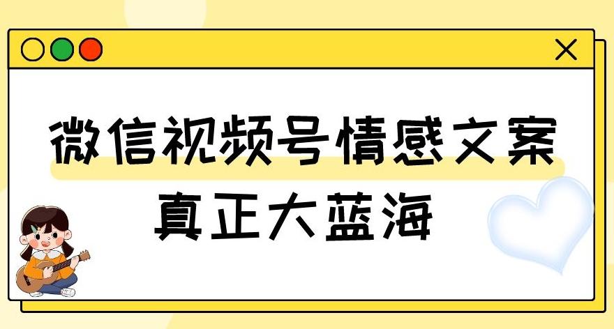 视频号情感文案，真正大蓝海，简单操作，新手小白轻松上手（教程+素材）【揭秘】-网创