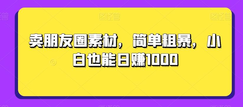 卖朋友圈素材，简单粗暴，小白也能日赚1000-网创