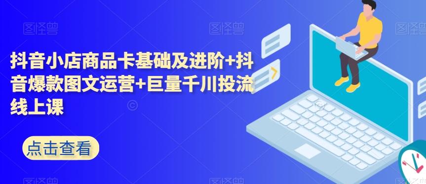 抖音小店商品卡基础及进阶+抖音爆款图文运营+巨量千川投流线上课-网创