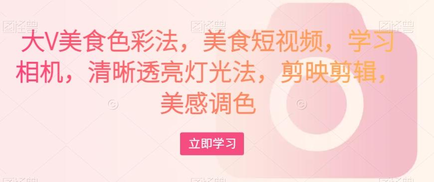 大V美食色彩法，美食短视频，学习相机，清晰透亮灯光法，剪映剪辑，美感调色-网创