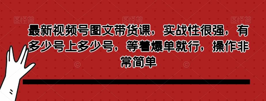 最新视频号图文带货课，实战性很强，有多少号上多少号，等着爆单就行，操作非常简单-网创