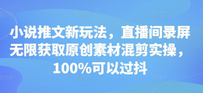 小说推文新玩法，直播间录屏无限获取原创素材混剪实操，100%可以过抖-网创