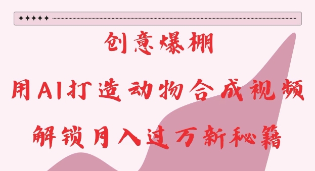 创意爆棚，用AI打造动物合成视频，解锁月入过W新秘籍【揭秘】-网创