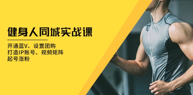 健身人 同城实战课：开通蓝V、设置团购、打造IP账号、视频矩阵、起号涨粉-网创