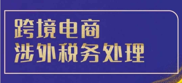 跨境税务宝典教程：跨境电商全球税务处理策略-网创