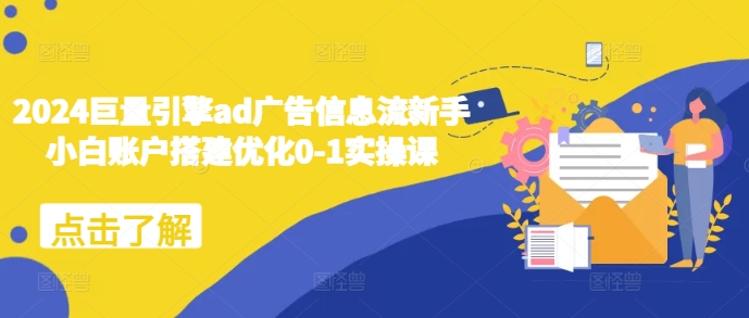 2024巨量引擎ad广告信息流新手小白账户搭建优化0-1实操课-网创