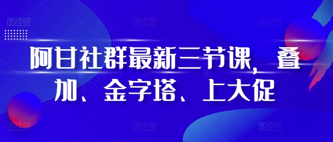 阿甘社群最新三节课，叠加、金字塔、上大促-网创