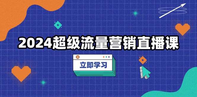 2024超级流量营销直播课，低成本打法，提升流量转化率，案例拆解爆款-网创