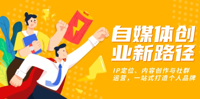 自媒体创业新路径：IP定位、内容创作与社群运营，一站式打造个人品牌-网创