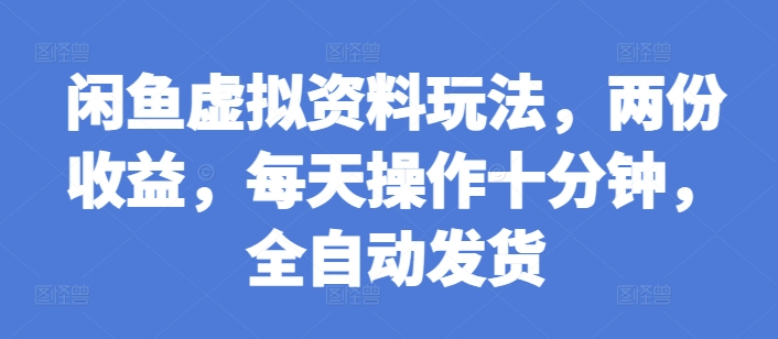 闲鱼虚拟资料玩法，两份收益，每天操作十分钟，全自动发货【揭秘】-网创