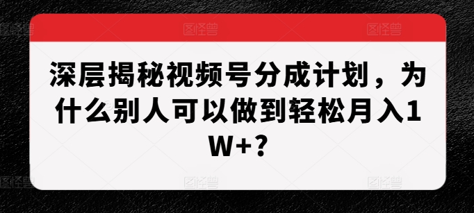 深层揭秘视频号分成计划，为什么别人可以做到轻松月入1W+?-网创