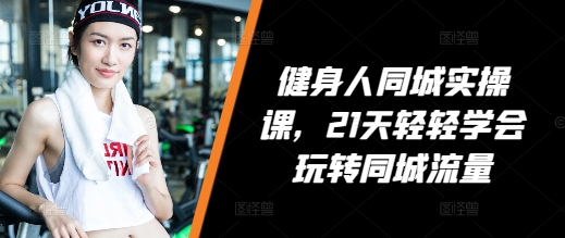 健身人同城实操课，21天轻轻学会玩转同城流量-网创