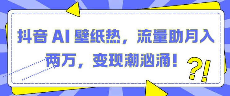 抖音 AI 壁纸热，流量助月入两W，变现潮汹涌【揭秘】-网创