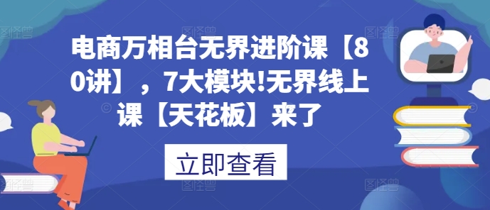 电商万相台无界进阶课【80讲】，7大模块!无界线上课【天花板】来了-网创