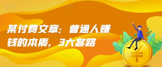 某付费文章：普通人赚钱的本质，3大套路-网创