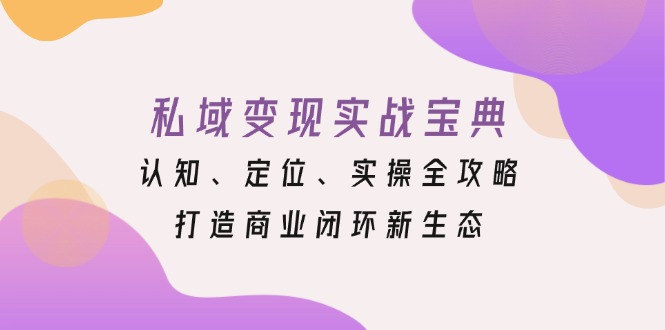 私域变现实战宝典：认知、定位、实操全攻略，打造商业闭环新生态-网创