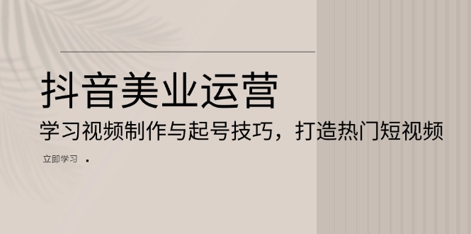 抖音美业运营：学习视频制作与起号技巧，打造热门短视频-网创