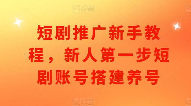 短剧推广新手教程，新人第一步短剧账号搭建养号-网创