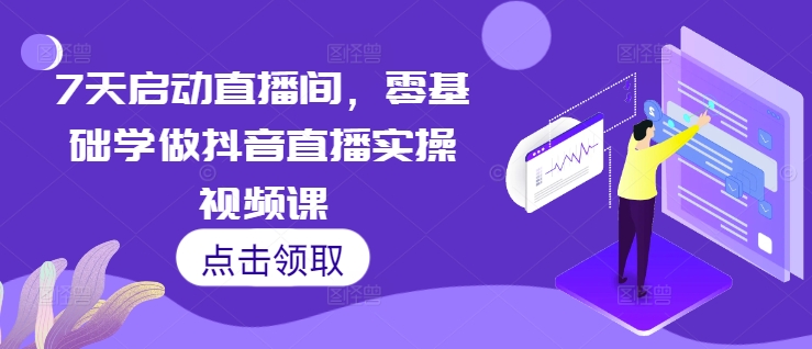 7天启动直播间，零基础学做抖音直播实操视频课-网创