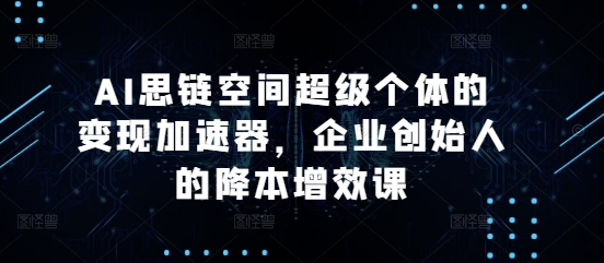 AI思链空间超级个体的变现加速器，企业创始人的降本增效课-网创
