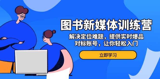 图书新媒体训练营，解决定位难题，提供实时爆品、对标账号，让你轻松入门-网创