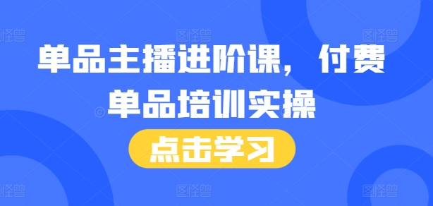 单品主播进阶课，付费单品培训实操，46节完整+话术本-网创