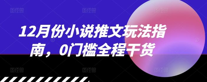 12月份小说推文玩法指南，0门槛全程干货-网创
