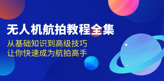 无人机-航拍教程全集，从基础知识到高级技巧，让你快速成为航拍高手-网创