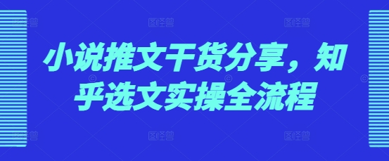 小说推文干货分享，知乎选文实操全流程-网创