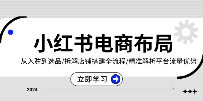 小红书电商布局：从入驻到选品/拆解店铺搭建全流程/精准解析平台流量优势-网创