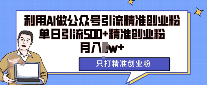 利用AI矩阵做公众号引流精准创业粉，单日引流500+精准创业粉，月入过w【揭秘】-网创