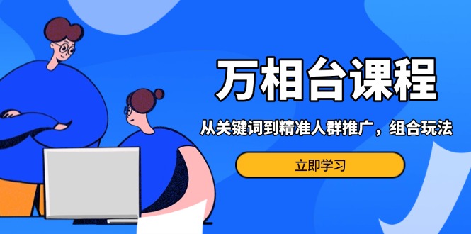 万相台课程：从关键词到精准人群推广，组合玩法高效应对多场景电商营销...-网创