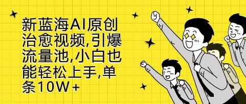 新蓝海AI原创治愈视频，引爆流量池，小白也能轻松上手，篇篇10W+【揭秘】-网创