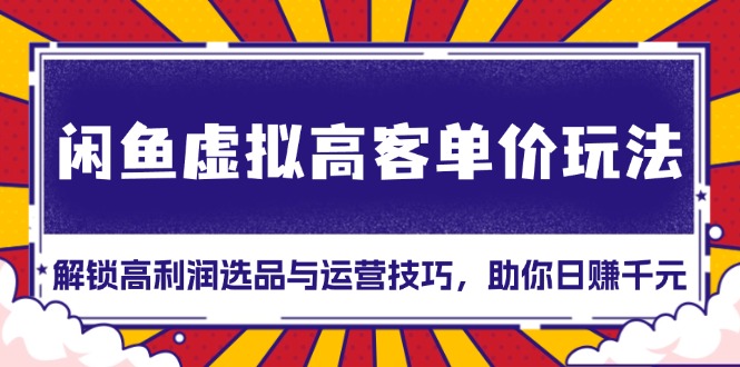 闲鱼虚拟高客单价玩法：解锁高利润选品与运营技巧，助你日赚千元！-网创