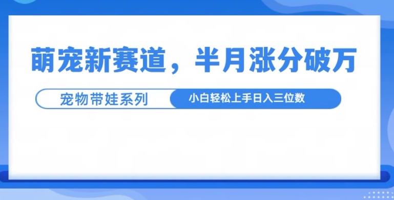 萌宠新赛道，萌宠带娃，半月涨粉10万+，小白轻松入手【揭秘】-网创