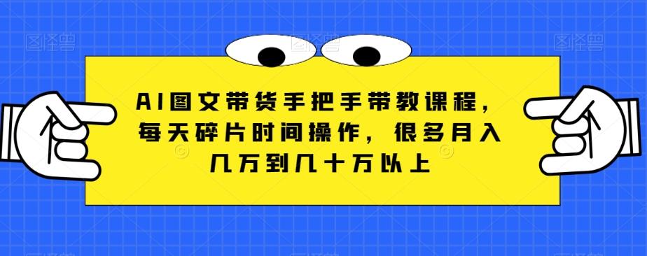 AI图文带货手把手带教课程，每天碎片时间操作，很多月入几万到几十万以上-网创