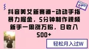 抖音美女新赛道-动动手指暴力掘金，5分钟制作视频，新手一周涨万粉，日收入500+【揭秘】-网创