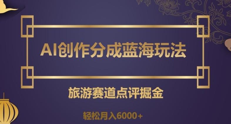 AI创作分成蓝海玩法，旅游赛道点评掘金，轻松月入6000+【揭秘】-网创