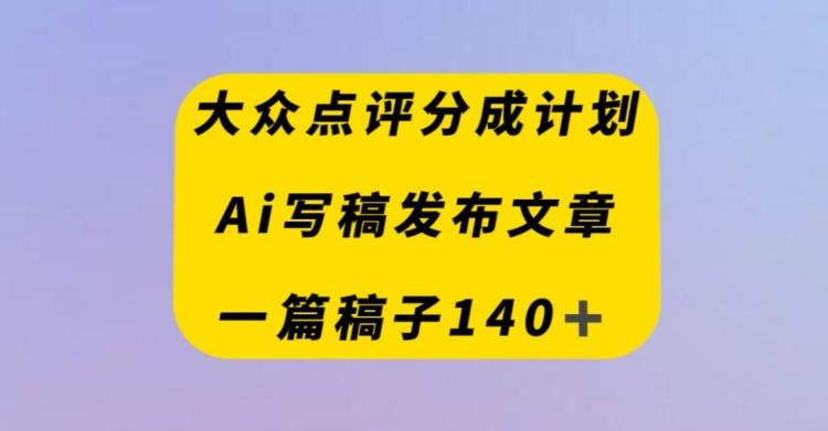 大众点评创作者分成计划，AI写稿发布文章，一篇文章收益140＋-网创