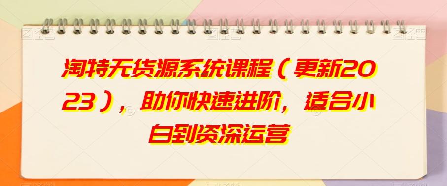 淘特无货源系统课程（更新2023），助你快速进阶，适合小白到资深运营-网创