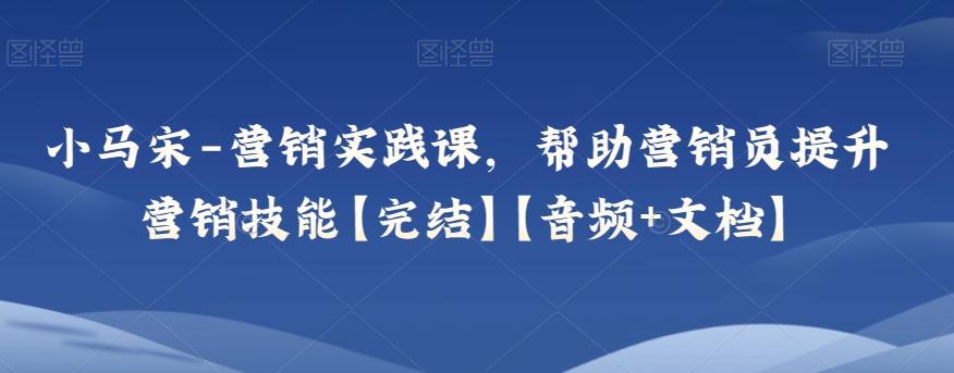 小马宋-营销实践课，帮助营销员提升营销技能【完结】【音频+文档】-网创