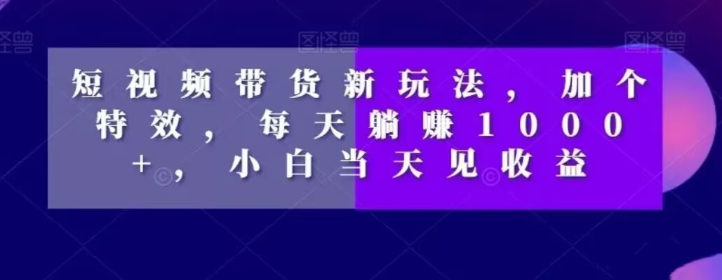 短视频带货新玩法，加个特效，每天躺赚1000+，小白当天见收益【揭秘】-网创